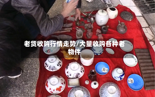 老货收购行情走势/大量收购各种老物件-第2张图片