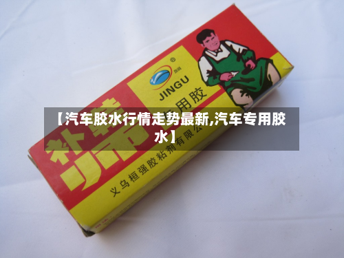 【汽车胶水行情走势最新,汽车专用胶水】-第2张图片