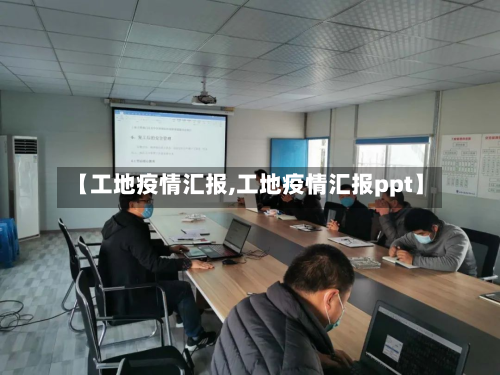 【工地疫情汇报,工地疫情汇报ppt】-第3张图片
