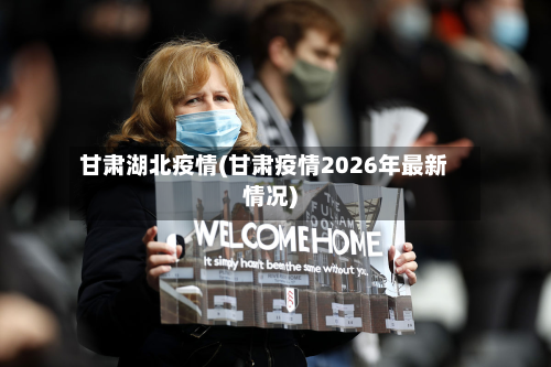 甘肃湖北疫情(甘肃疫情2026年最新情况)-第1张图片