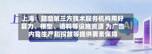 上海：鼓励第三方技术服务机构用好算力、模型、语料等设施资源 为广告内容生产和投放等提供要素保障-第1张图片