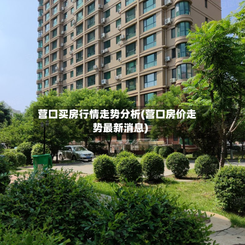 营口买房行情走势分析(营口房价走势最新消息)-第1张图片