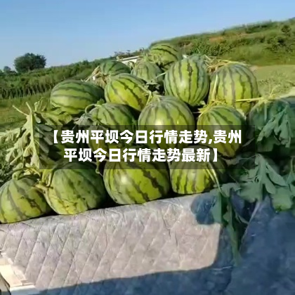 【贵州平坝今日行情走势,贵州平坝今日行情走势最新】-第3张图片