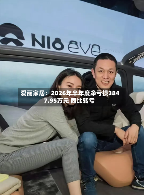 爱丽家居：2026年半年度净亏损3847.95万元 同比转亏-第1张图片