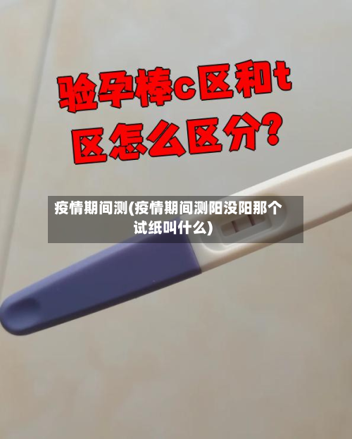 疫情期间测(疫情期间测阳没阳那个试纸叫什么)-第1张图片