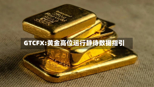 GTCFX:黄金高位运行静待数据指引-第2张图片