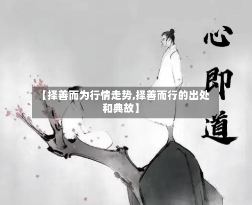 【择善而为行情走势,择善而行的出处和典故】-第2张图片