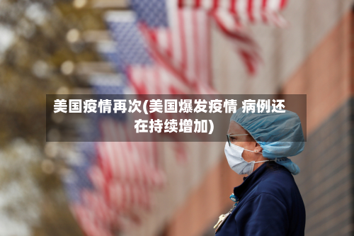 美国疫情再次(美国爆发疫情 病例还在持续增加)-第1张图片