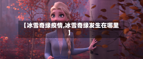 【冰雪奇缘疫情,冰雪奇缘发生在哪里】-第1张图片