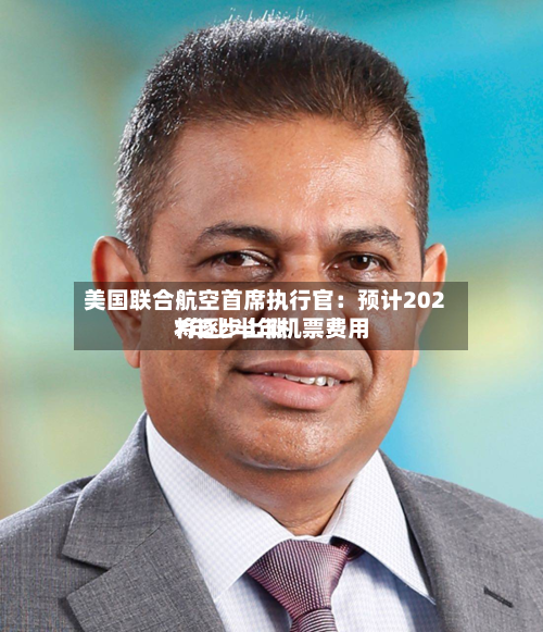 美国联合航空首席执行官:预计2027年上半年机票费用
将逐步上涨-第1张图片
