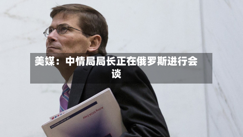 美媒：中情局局长正在俄罗斯进行会谈-第3张图片