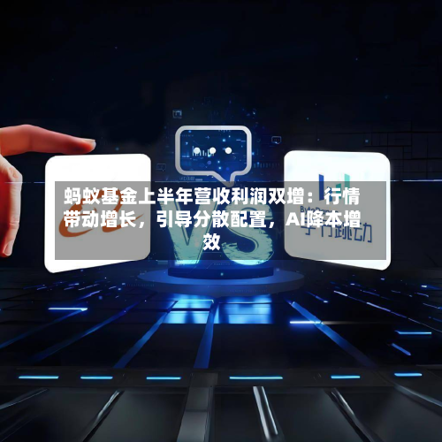 蚂蚁基金上半年营收利润双增：行情带动增长，引导分散配置	，AI降本增效-第2张图片