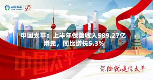 中国太平：上半年保险收入589.27亿港元	，同比增长5.3%-第1张图片