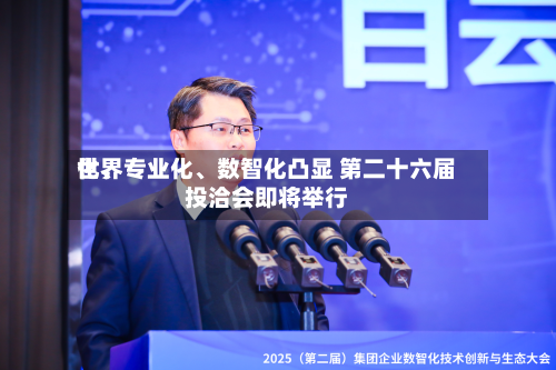 世界化、专业化、数智化凸显 第二十六届投洽会即将举行-第1张图片
