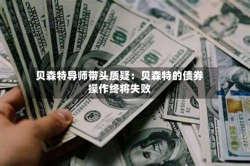 贝森特导师带头质疑：贝森特的债券操作终将失败-第2张图片