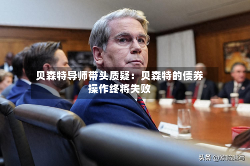 贝森特导师带头质疑：贝森特的债券操作终将失败-第1张图片