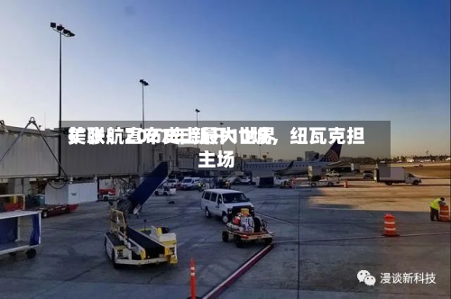 美联航宣布史上最大世界扩张：2027年新开10城	，纽瓦克担主场-第1张图片