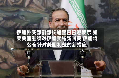 伊朗外交部副部长加里巴巴迪表示 如果美国继续对伊朗实施新制裁 伊朗将公布针对美国利益的新措施-第1张图片