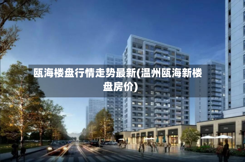 瓯海楼盘行情走势最新(温州瓯海新楼盘房价)-第1张图片