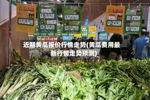 近期黄瓜报价行情走势(黄瓜费用最新行情走势预测)-第1张图片