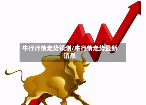 牛行行情走势预测/牛行情走势最新消息-第1张图片