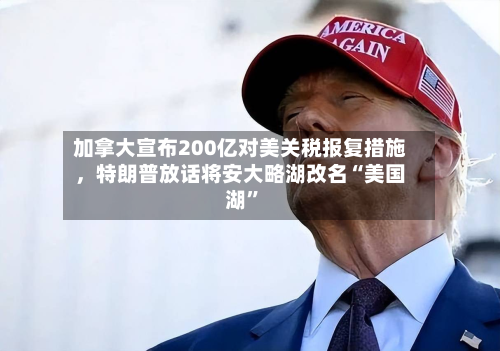 加拿大宣布200亿对美关税报复措施	，特朗普放话将安大略湖改名“美国湖	”-第1张图片